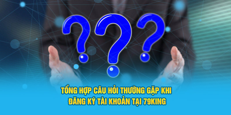 Tổng hợp câu hỏi thường gặp khi đăng ký tài khoản tại 79King