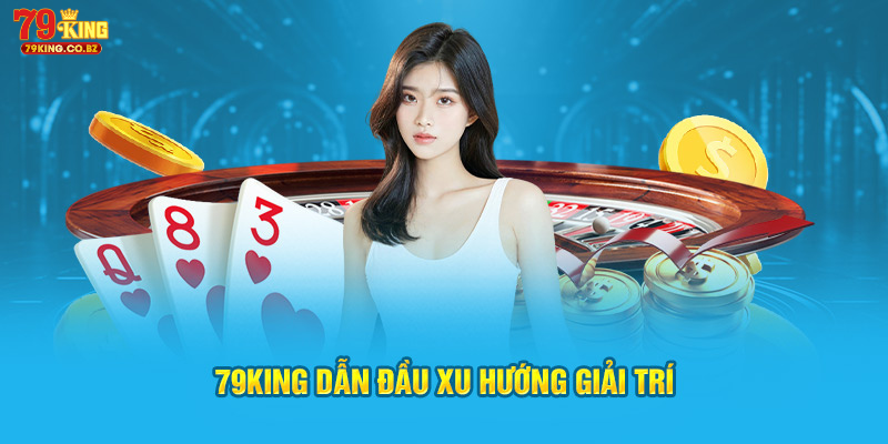 79King dẫn đầu xu hướng giải trí