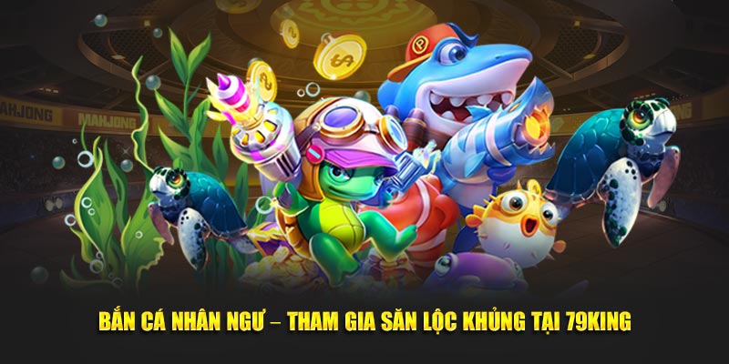 Bắn Cá Nhân Ngư – Tham Gia Săn Lộc Khủng Tại 79King