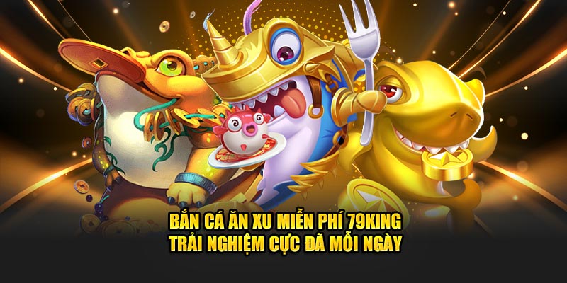 Bắn Cá Ăn Xu Miễn Phí 79King – Trải Nghiệm Cực Đã Mỗi Ngày
