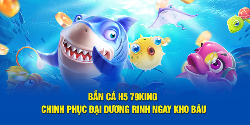 Bắn Cá H5 79King Chinh Phục Đại Dương Rinh Ngay Kho Báu