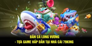 Bắn Cá Long Vương - Tựa Game Hấp Dẫn Tại Nhà Cái 79KING