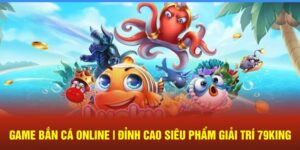 Game Bắn Cá Online | Đỉnh Cao Siêu Phẩm Giải Trí 79King