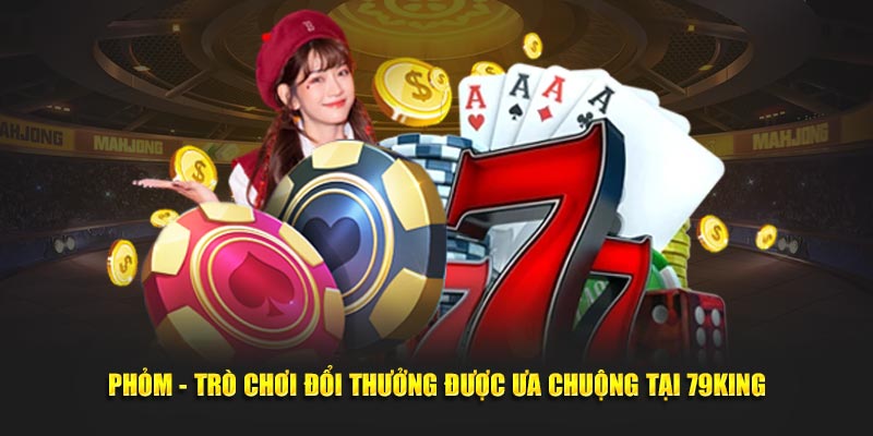 Phỏm - Trò Chơi Đổi Thưởng Được Ưa Chuộng Tại 79King